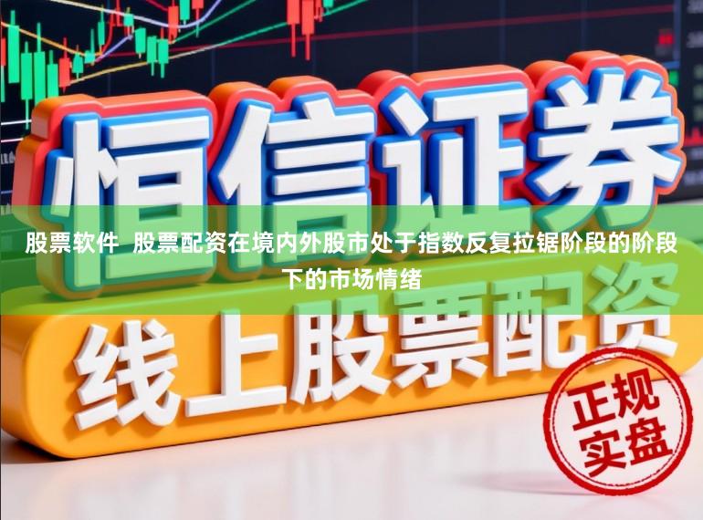 股票软件  股票配资在境内外股市处于指数反复拉锯阶段的阶段下的市场情绪