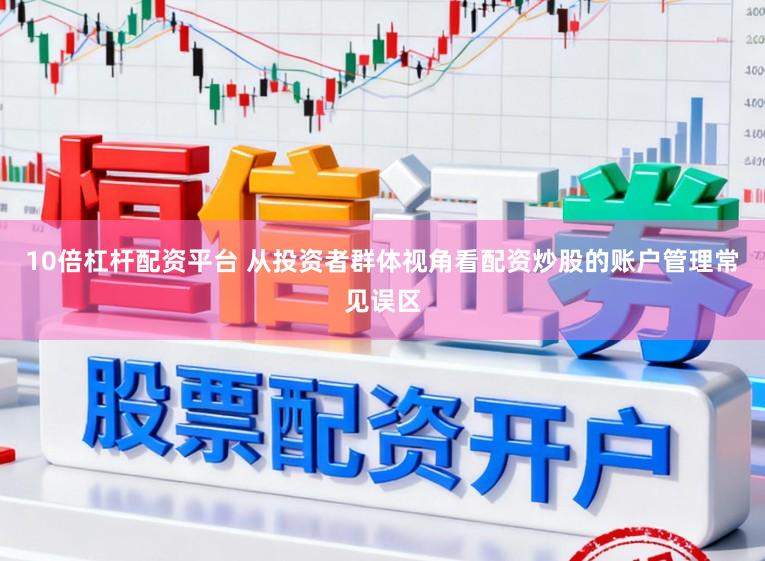 10倍杠杆配资平台 从投资者群体视角看配资炒股的账户管理常见误区