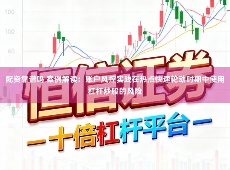 配资靠谱吗 案例解读：账户风控实践在热点快速轮动时期中使用杠杆炒股的风险