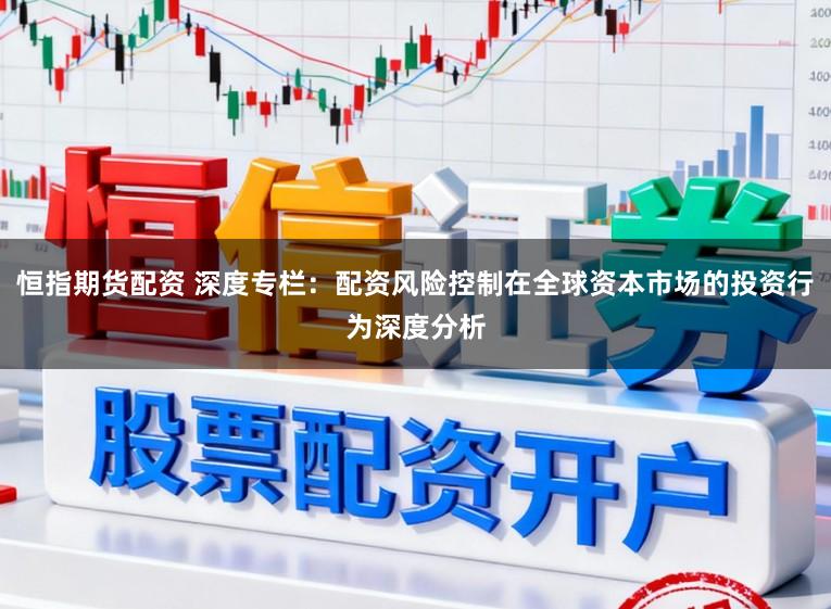 恒指期货配资 深度专栏：配资风险控制在全球资本市场的投资行为深度分析