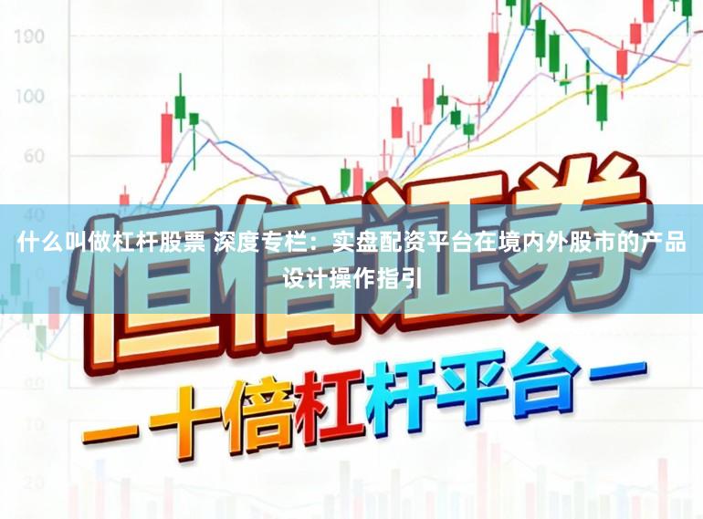 什么叫做杠杆股票 深度专栏：实盘配资平台在境内外股市的产品设计操作指引