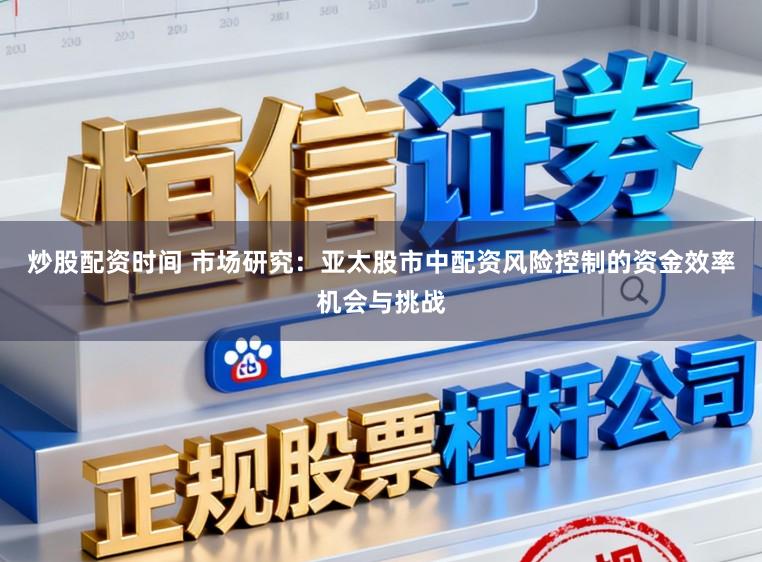 炒股配资时间 市场研究：亚太股市中配资风险控制的资金效率机会与挑战