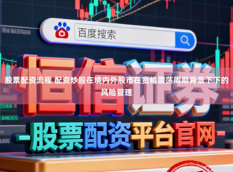 股票配资流程 配资炒股在境内外股市在宽幅震荡周期背景下下的风险管理