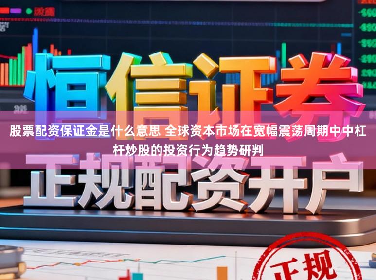 股票配资保证金是什么意思 全球资本市场在宽幅震荡周期中中杠杆炒股的投资行为趋势研判