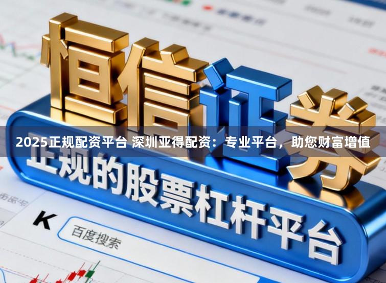 2025正规配资平台 深圳亚得配资：专业平台，助您财富增值
