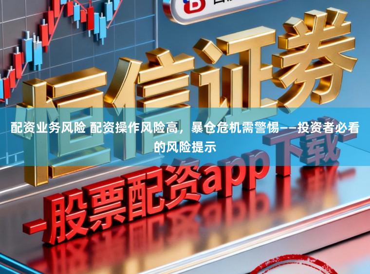 配资业务风险 配资操作风险高，暴仓危机需警惕——投资者必看的风险提示