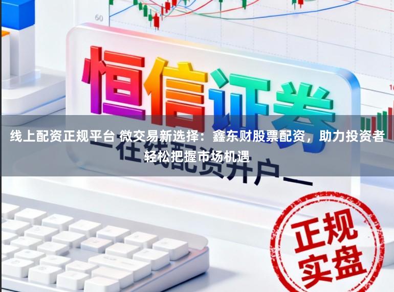 线上配资正规平台 微交易新选择：鑫东财股票配资，助力投资者轻松把握市场机遇