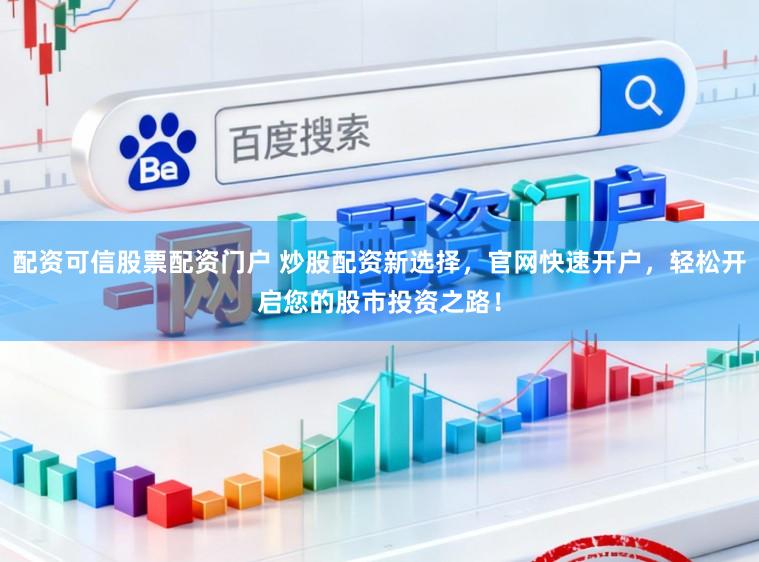 配资可信股票配资门户 炒股配资新选择，官网快速开户，轻松开启您的股市投资之路！