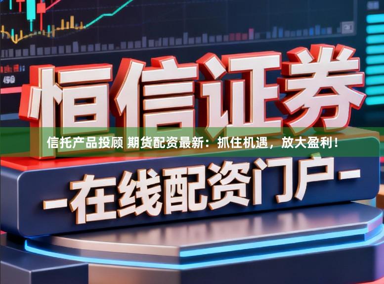 信托产品投顾 期货配资最新：抓住机遇，放大盈利！