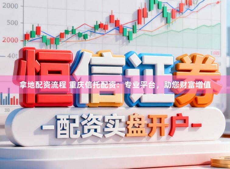 拿地配资流程 重庆信托配资：专业平台，助您财富增值