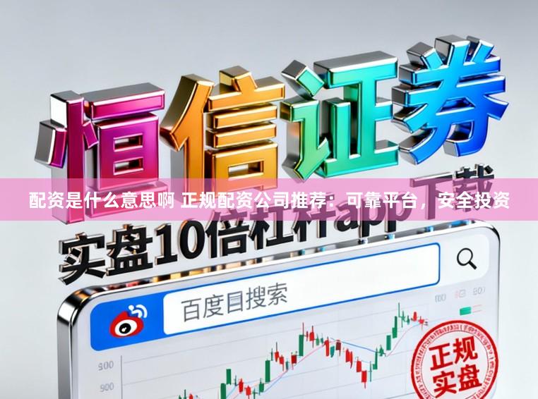 配资是什么意思啊 正规配资公司推荐：可靠平台，安全投资