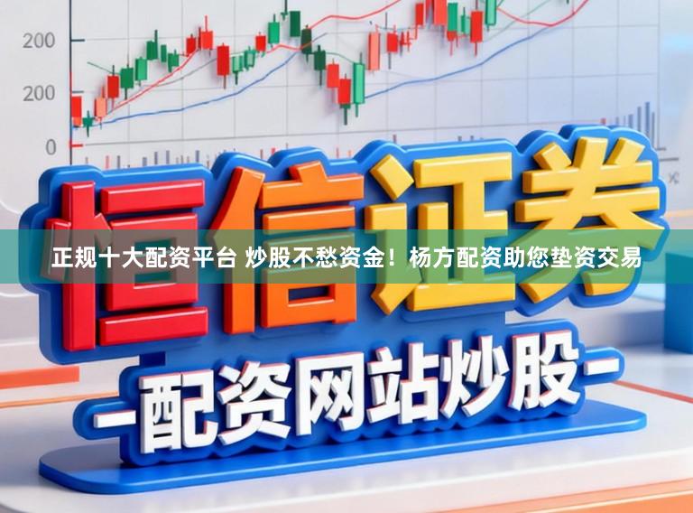 正规十大配资平台 炒股不愁资金！杨方配资助您垫资交易
