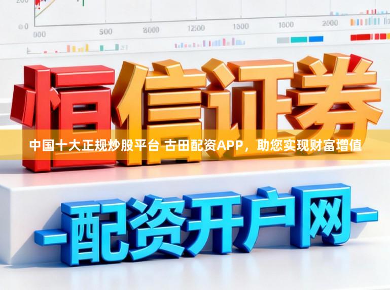 中国十大正规炒股平台 古田配资APP，助您实现财富增值