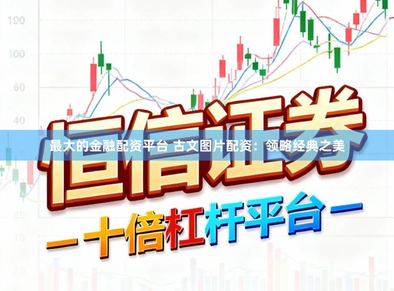 最大的金融配资平台 古文图片配资：领略经典之美