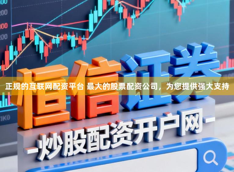 正规的互联网配资平台 最大的股票配资公司，为您提供强大支持