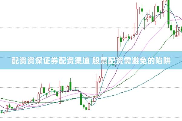 配资资深证券配资渠道 股票配资需避免的陷阱