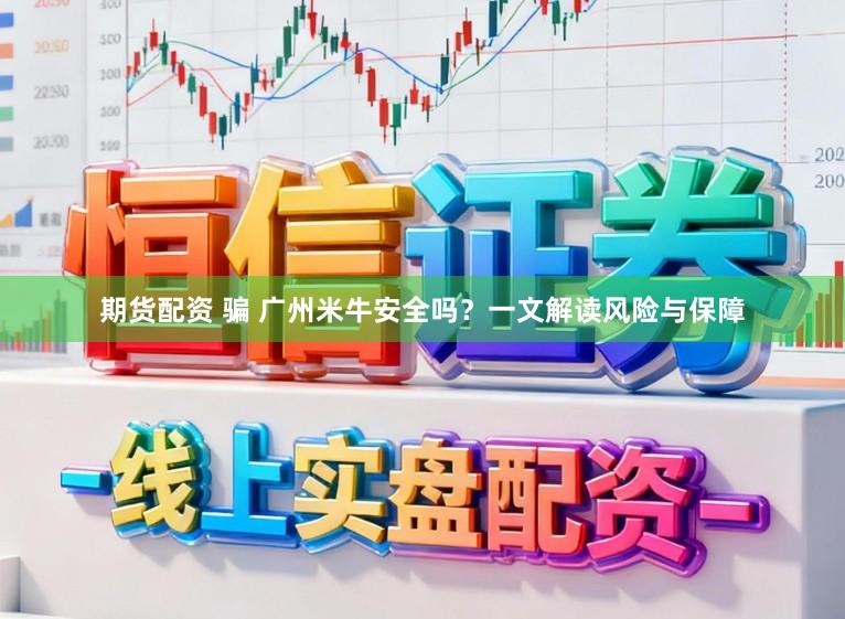 期货配资 骗 广州米牛安全吗？一文解读风险与保障