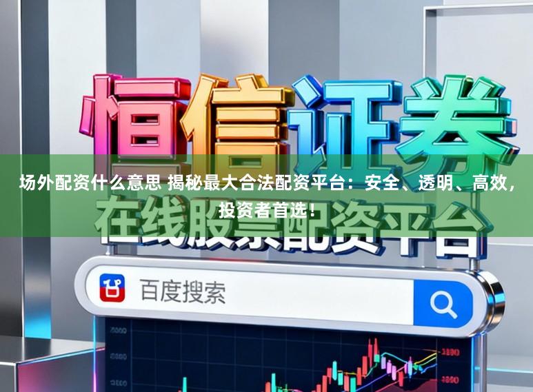 场外配资什么意思 揭秘最大合法配资平台：安全、透明、高效，投资者首选！