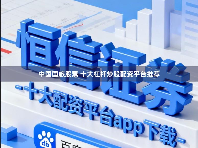 中国国旅股票 十大杠杆炒股配资平台推荐