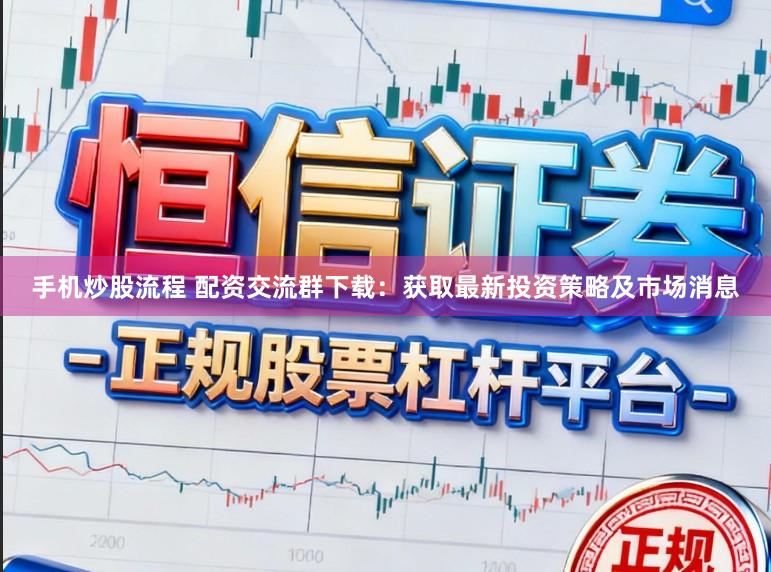 手机炒股流程 配资交流群下载：获取最新投资策略及市场消息