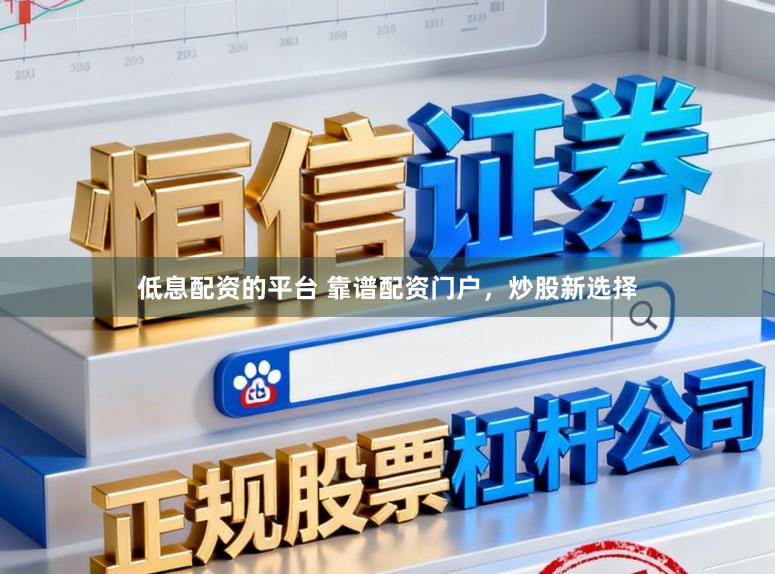 低息配资的平台 靠谱配资门户，炒股新选择