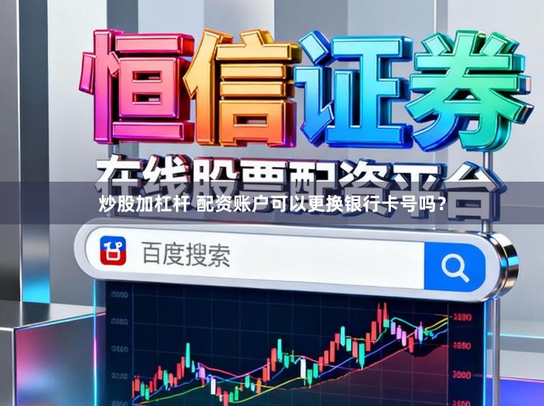 炒股加杠杆 配资账户可以更换银行卡号吗？