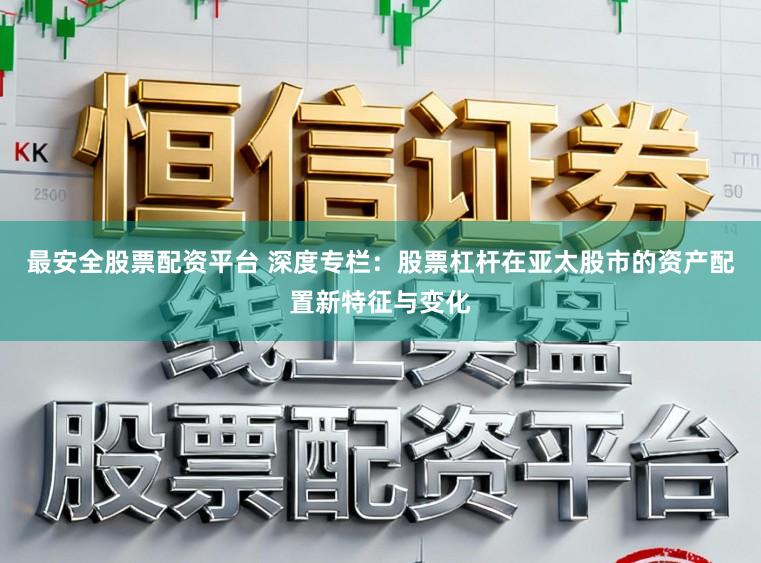最安全股票配资平台 深度专栏：股票杠杆在亚太股市的资产配置新特征与变化