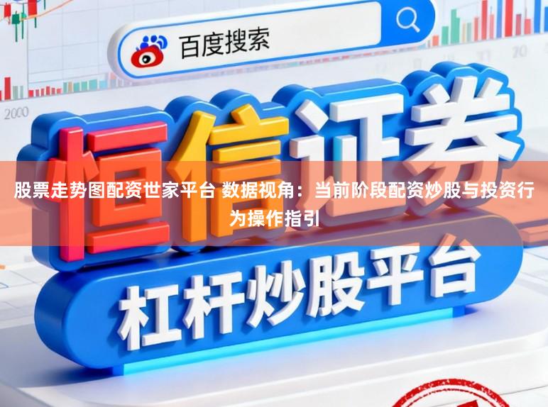 股票走势图配资世家平台 数据视角：当前阶段配资炒股与投资行为操作指引