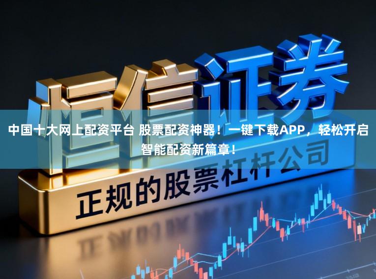 中国十大网上配资平台 股票配资神器！一键下载APP，轻松开启智能配资新篇章！